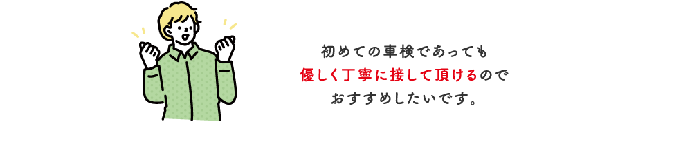 初めての車検であっても優しく丁寧に接して頂けるのでおすすめしたいです。【埼玉県】10・20代（男性）