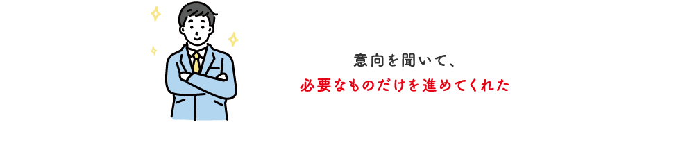 意向を聞いて、必要なものだけを進めてくれた【広島県】40代（男性）
